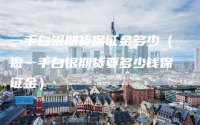一手白银期货保证金多少（做一手白银期货要多少钱保证金）