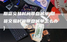 期货交易时间带盘喊单(期货交易时间带盘喊单怎么办)