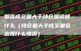 期货成交量大于持仓量说明什么（持仓量大于成交量会出现什么情况）