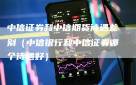 中信证券和中信期货待遇差别（中信银行和中信证券哪个待遇好）
