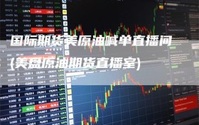 国际期货美原油喊单直播间(美盘原油期货直播室)