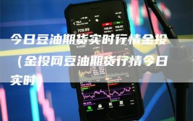 今日豆油期货实时行情金投（金投网豆油期货行情今日实时）
