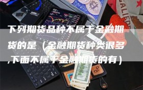 下列期货品种不属于金融期货的是（金融期货种类很多,下面不属于金融期货的有）