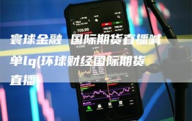 寰球金融 国际期货直播喊单lq(环球财经国际期货直播)