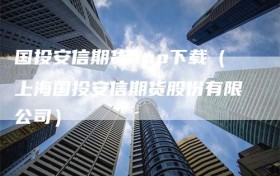 国投安信期货app下载（上海国投安信期货股份有限公司）