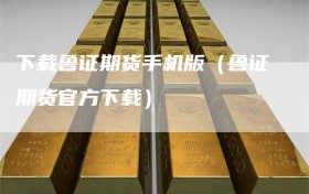 下载鲁证期货手机版（鲁证期货官方下载）