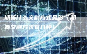 期货什么交割方式最多（期货交割方式有几种）