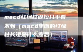 macd红绿柱很短几乎看不到（macd里面的红绿柱长短是什么意思）