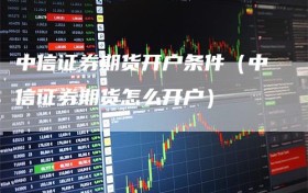 中信证券期货开户条件（中信证券期货怎么开户）