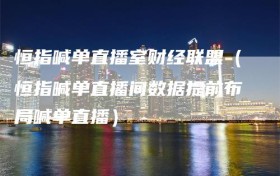 恒指喊单直播室财经联盟（恒指喊单直播间数据提前布局喊单直播）