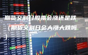 期货交割日股票会涨还是跌（期货交割日会大涨大跌吗）