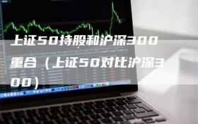 上证50持股和沪深300重合（上证50对比沪深300）
