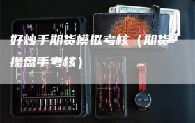好炒手期货模拟考核（期货操盘手考核）