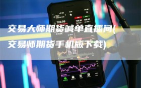 交易大师期货喊单直播间(交易师期货手机版下载)