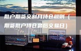 散户期货交割月持仓规则（期货散户持仓最后交易日）