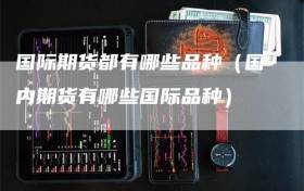国际期货都有哪些品种（国内期货有哪些国际品种）