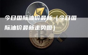 今日国际油价最新（今日国际油价最新走势图）