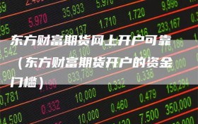 东方财富期货网上开户可靠（东方财富期货开户的资金门槛）