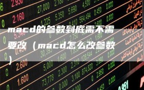 macd的参数到底需不需要改（macd怎么改参数）