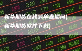 新华期货在线喊单直播间(新华期货软件下载)