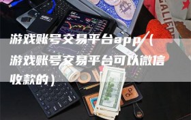 游戏账号交易平台app（游戏账号交易平台可以微信收款的）