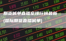 期货喊单直播室排行榜最新(国际期货直播喊单)