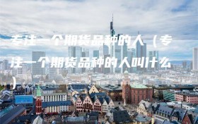 专注一个期货品种的人（专注一个期货品种的人叫什么）