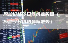 原油价格今日行情走势图（原油今日价格最新走势）