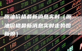 原油价格最新消息实时（原油价格最新消息实时走势图新浪）