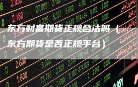 东方财富期货正规合法吗（东方期货是否正规平台）