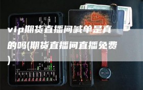 vip期货直播间喊单是真的吗(期货直播间直播免费)