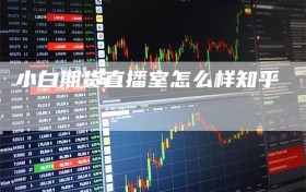 小白期货直播室怎么样知乎
