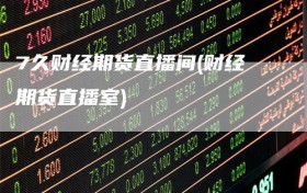 7久财经期货直播间(财经期货直播室)