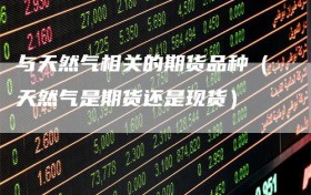 与天然气相关的期货品种（天然气是期货还是现货）