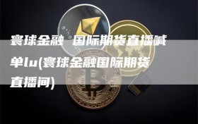 寰球金融 国际期货直播喊单lu(寰球金融国际期货直播间)
