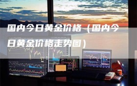 国内今日黄金价格（国内今日黄金价格走势图）