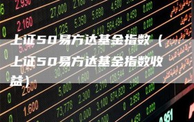 上证50易方达基金指数（上证50易方达基金指数收益）