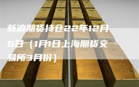 新浪期货持仓22年12月6日（1月1日上海期货交易所3月份）