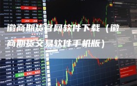 徽商期货官网软件下载（徽商期货交易软件手机版）