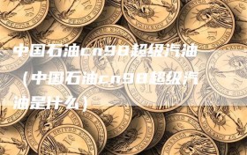 中国石油cn98超级汽油（中国石油cn98超级汽油是什么）