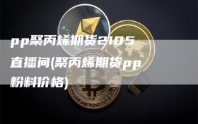 pp聚丙烯期货2105 直播间(聚丙烯期货pp 粉料价格)