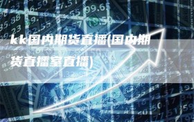kk国内期货直播(国内期货直播室直播)