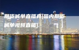 期货喊单直播真(国内期货喊单视频直播)