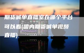 期货喊单直播室在哪个平台可以看(国内期货喊单视频直播)