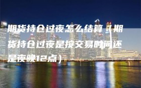 期货持仓过夜怎么结算（期货持仓过夜是按交易时间还是夜晚12点）