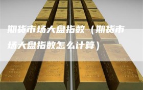 期货市场大盘指数（期货市场大盘指数怎么计算）