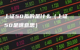 上证50指的是什么（上证50是啥意思）