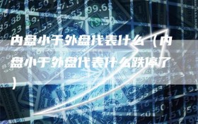内盘小于外盘代表什么（内盘小于外盘代表什么跌停了）