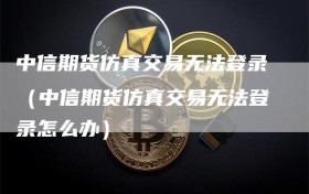 中信期货仿真交易无法登录（中信期货仿真交易无法登录怎么办）