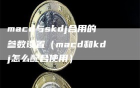 macd与skdj合用的参数设置（macd和kdj怎么配合使用）